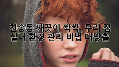 ✨ 천송동 깨끗이 싹싹! 🏡 우리 집 실내 환경 관리 비법 대방출! 🧹