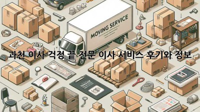 과천 이사, 걱정 끝! 전문 이사 서비스 후기와 정보