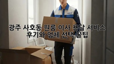 광주 사호동 원룸 이사, 용달 서비스 후기와 업체 선택 꿀팁!